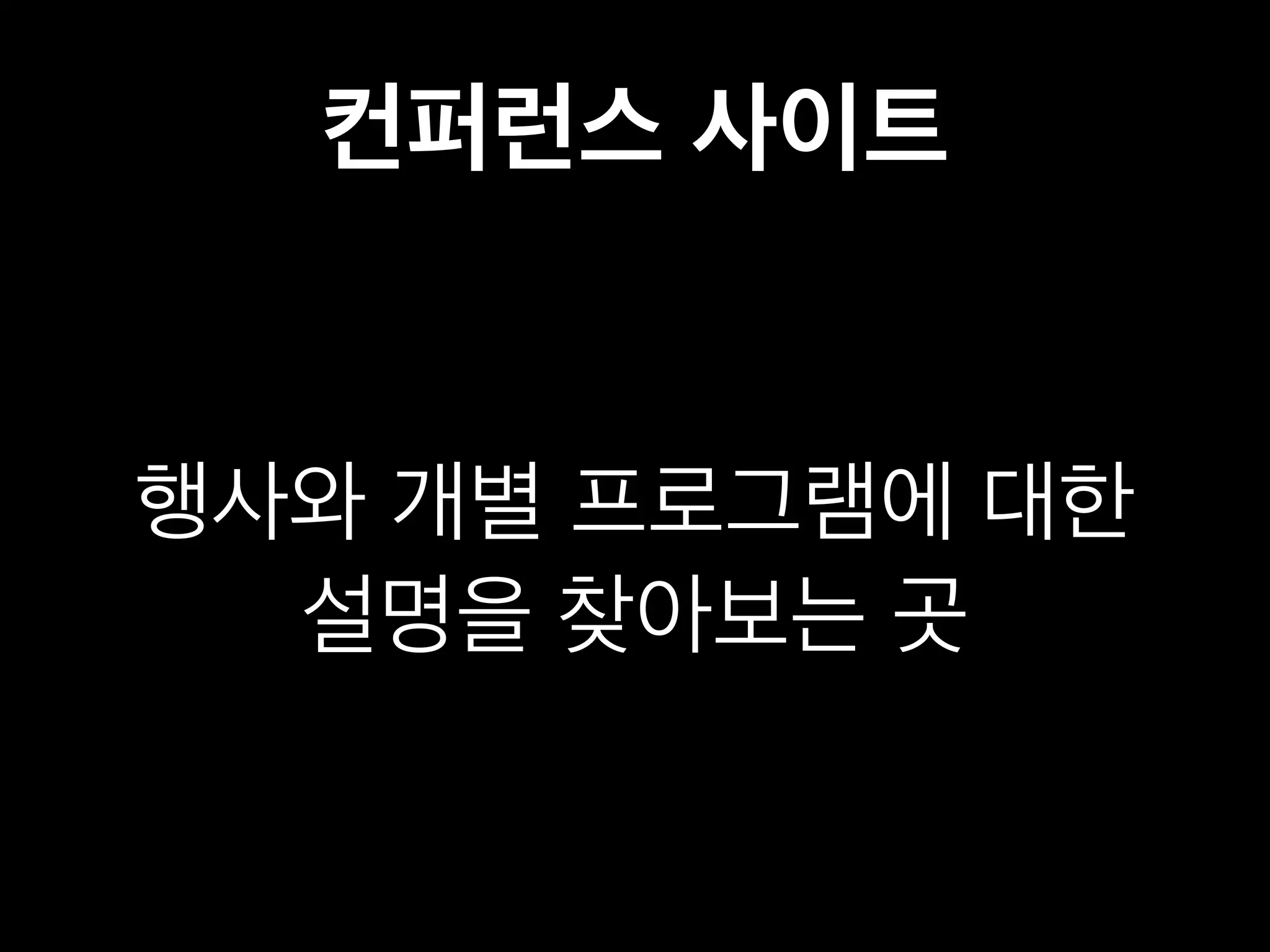 컨퍼런스 사이트 
행사와 개별 프로그램에 대한 
설명을 찾아보는 곳 
 