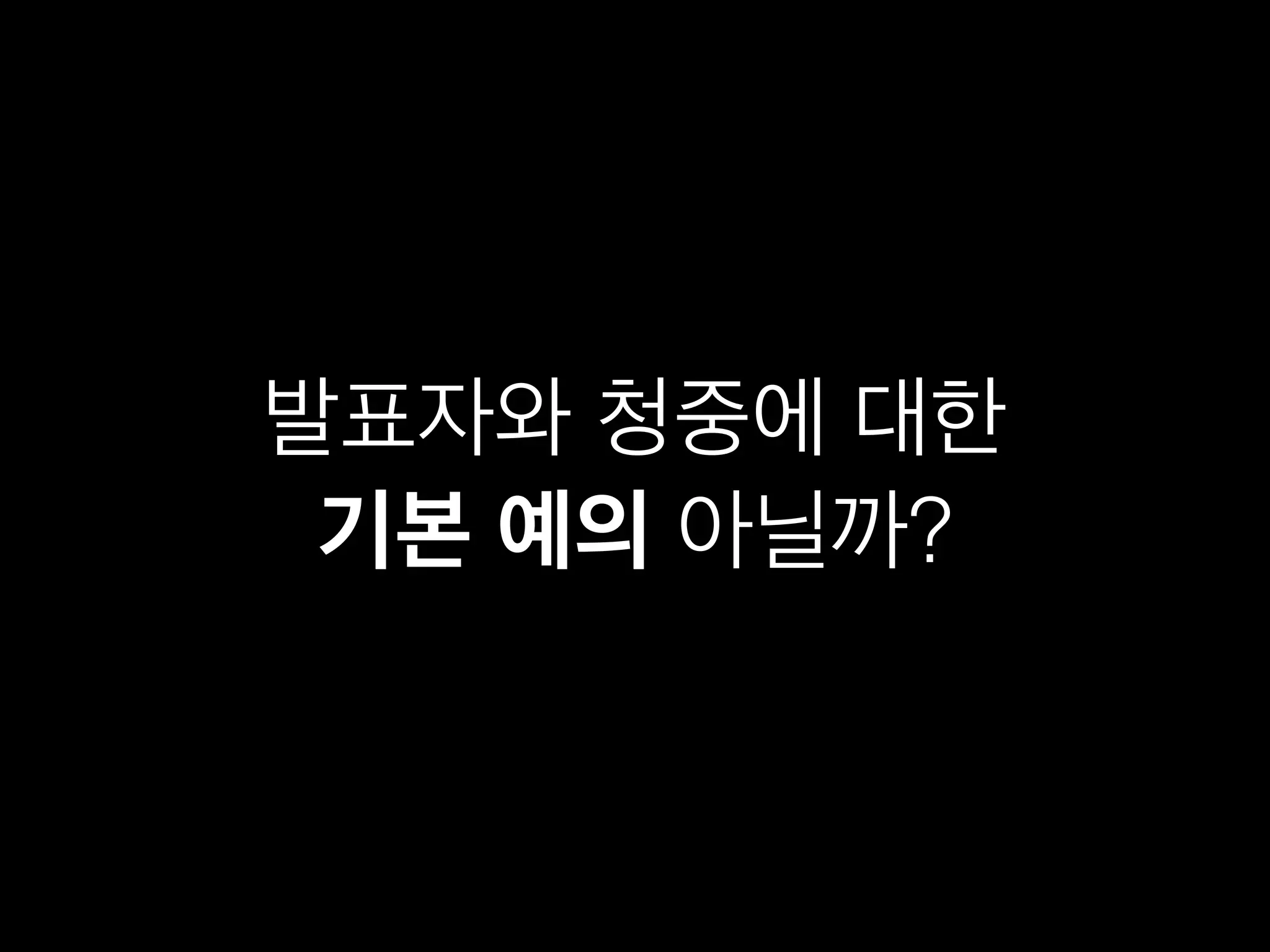 발표자와 청중에 대한 
기본 예의 아닐까? 
 