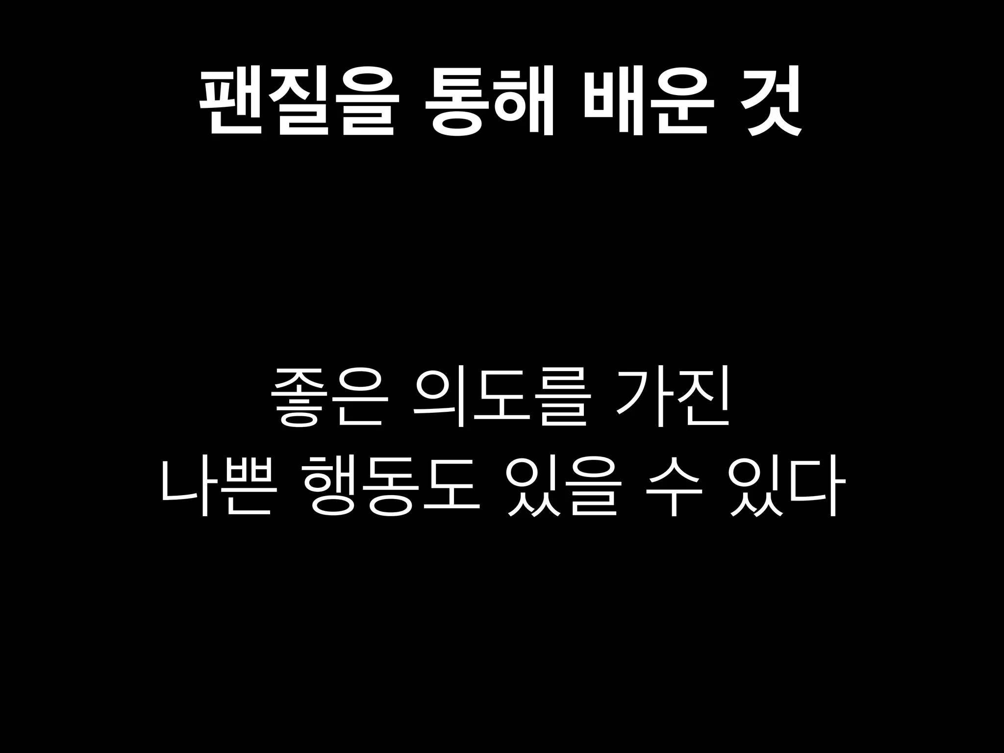 팬질을 통해 배운 것 
좋은 의도를 가진 
나쁜 행동도 있을 수 있다 
 