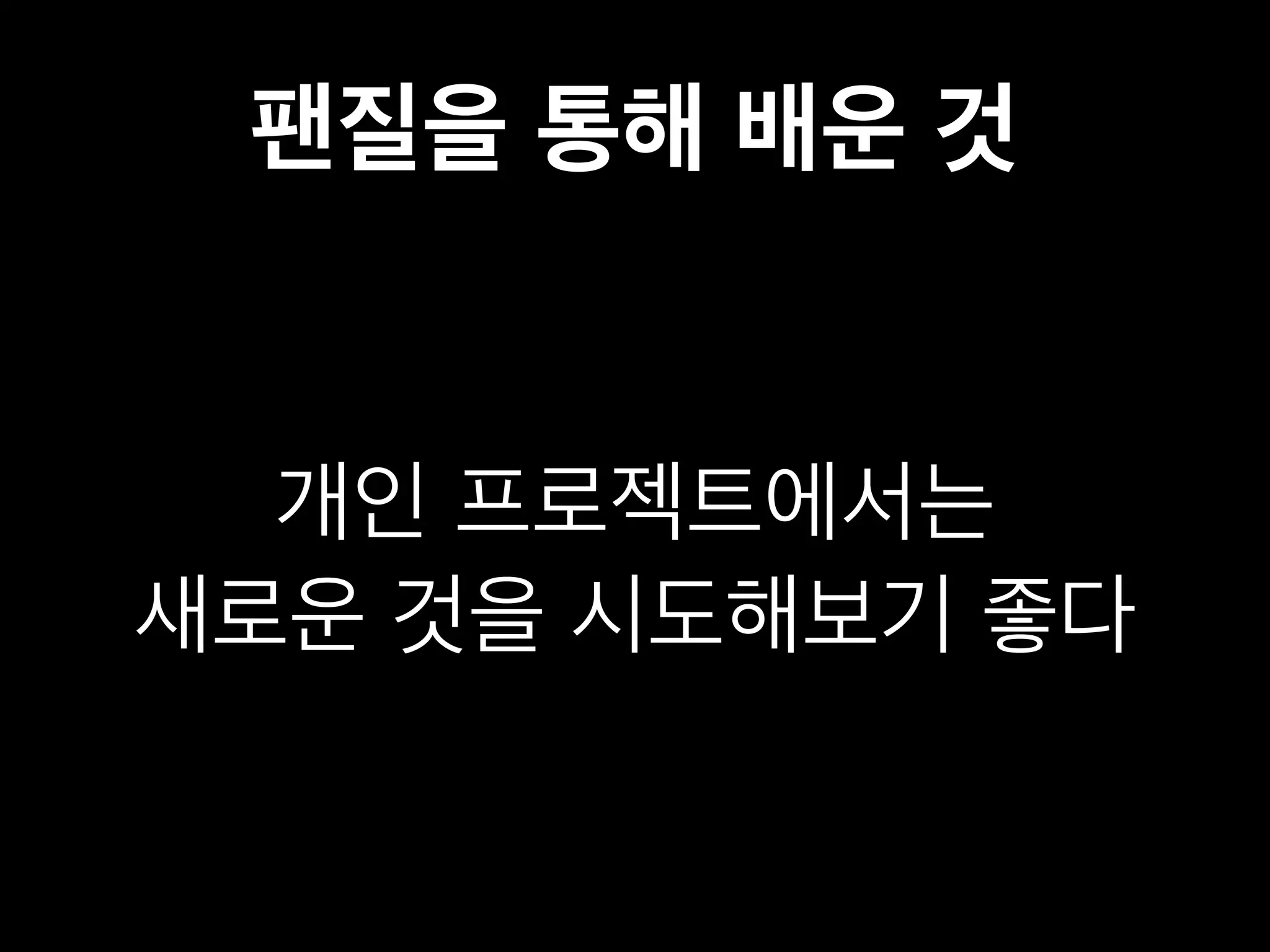 팬질을 통해 배운 것 
개인 프로젝트에서는 
새로운 것을 시도해보기 좋다 
 