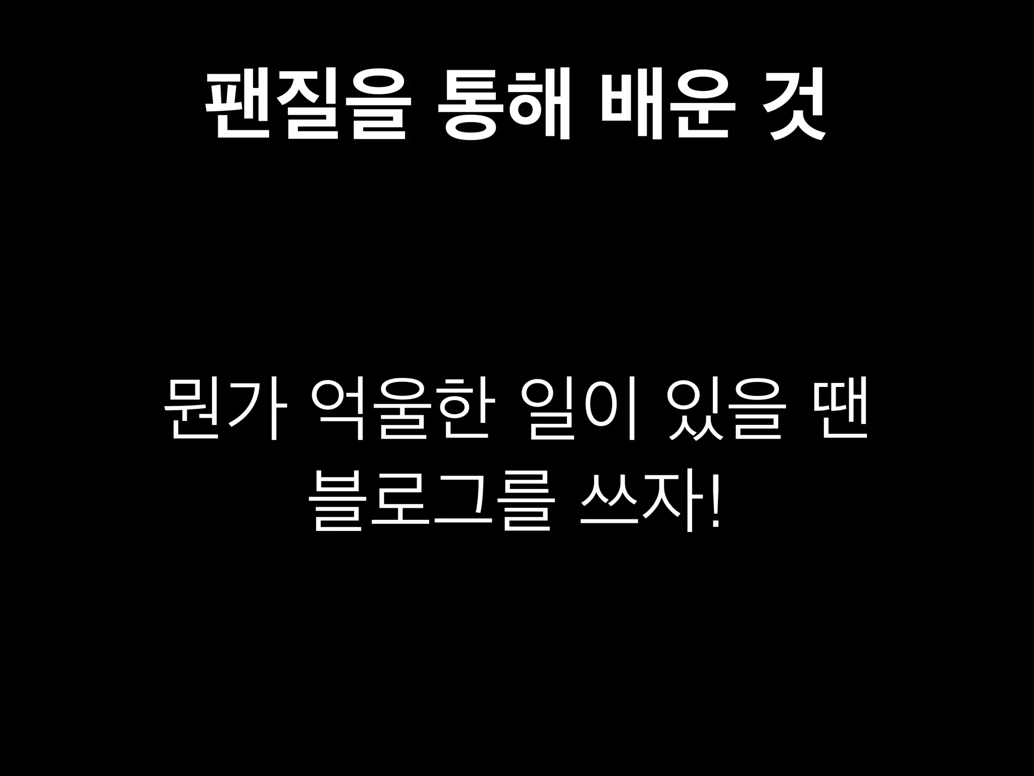 팬질을 통해 배운 것 
뭔가 억울한 일이 있을 땐 
블로그를 쓰자! 
 