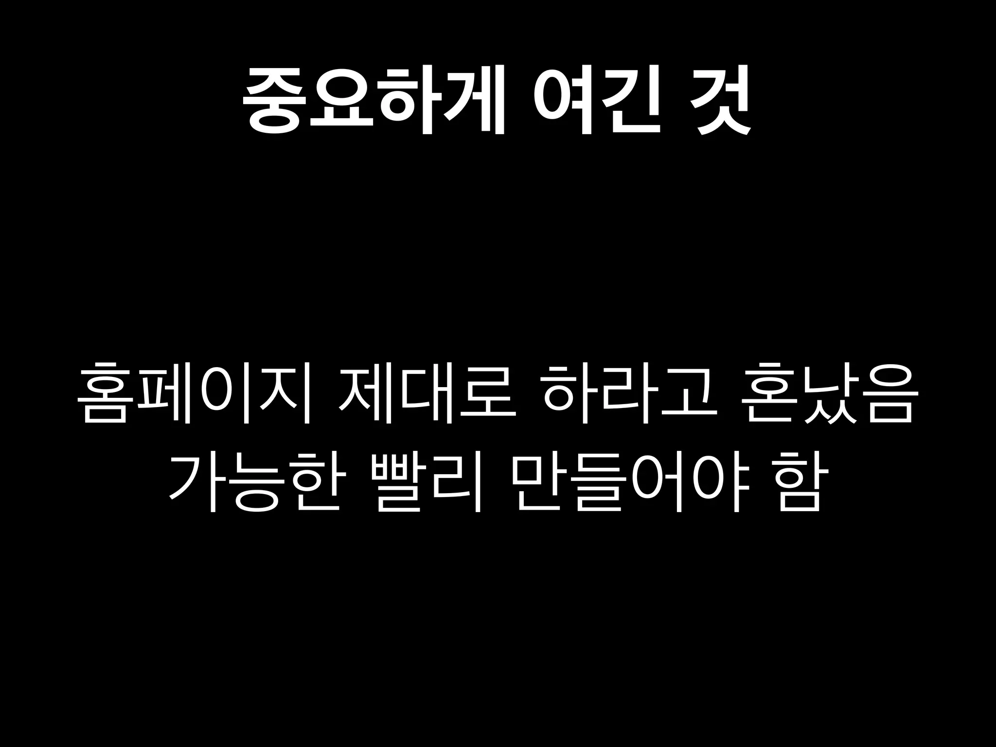 중요하게 여긴 것 
홈페이지 제대로 하라고 혼났음 
가능한 빨리 만들어야 함 
 
