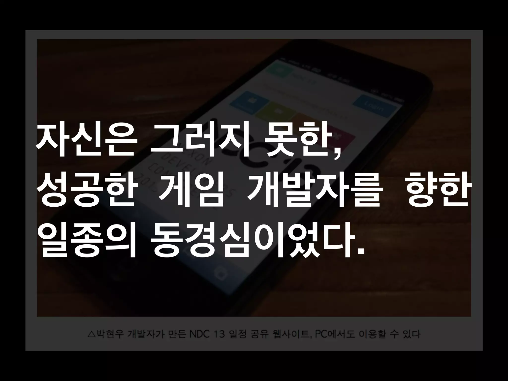 자신은 그러지 못한, 
성공한 게임 개발자를 향한 
일종의 동경심이었다. 
 