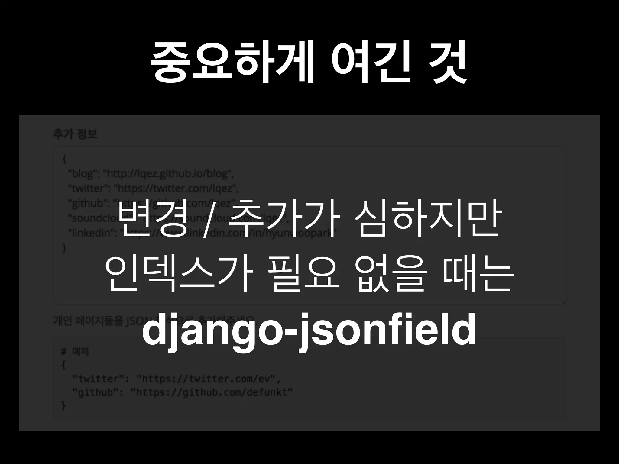 중요하게 여긴 것 
변경 / 추가가 심하지만 
인덱스가 필요 없을 때는 
django-jsonfield 
 