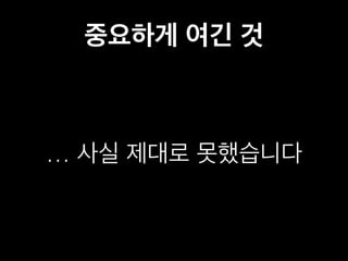 중요하게 여긴 것 
… 사실 제대로 못했습니다 
 