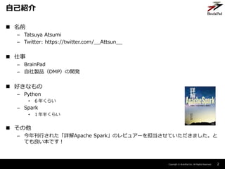 Copyright ? BrainPad Inc. All Rights Reserved.
? ǰ
C Tatsuya Atsumi
C Twitter: https://twitter.com/__Attsun__
? 
C BrainPad
C uƷDMP_k
? äʤ
C Python
? ꤯餤
C Spark
? 뤯餤
? 
C 꿯Ф줿ԔApache SparkΥӥ奢`򵣵Ƥޤ
ƤǤ
2
ԼB
 