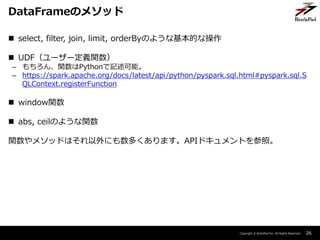 Copyright ? BrainPad Inc. All Rights Reserved.
? select, filter, join, limit, orderByΤ褦ʻĤʲ
? UDF``xv
C vPythonӛܡ
C https://spark.apache.org/docs/latest/api/python/pyspark.sql.html#pyspark.sql.S
QLContext.registerFunction
? windowv
? abs, ceilΤ褦v
v᥽åɤϤˤयޤAPIɥȤա
26
DataFrameΥ᥽å
 