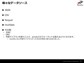 Copyright ? BrainPad Inc. All Rights Reserved.
? JSON
? CSV
? Parquet
? HiveTable
? 
C JDBC
C ORC
C ⲿ饤֥ʹȤǡavroʤɤΥե`ޥåȤQ褦ˤʤޤ
? csvϤȤⲿ饤֥äΤȡzޤޤ
27
ʥǩ``
 