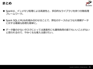 Copyright ? BrainPad Inc. All Rights Reserved.
? SparkϡIˤԤȡĿĤʥ饤֥֤ķɢI
ե``
? Spark SQLMLlibMߺϤ碌뤳ȤǡΥ`Τ褦ʴҎģǩ`
ˌ}jʄI⺆gˡ
? ǩ`٤ʤˤȤäƤٶȵĤˤ\ؓɤǤ⤤Ȥʤ
˼Τǡߤʌϱܤ
36
ޤȤ
 