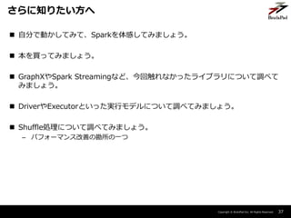 Copyright ? BrainPad Inc. All Rights Reserved.
? Է֤ǄӤƤߤơSparkФƤߤޤ礦
? IäƤߤޤ礦
? GraphXSpark Streamingʤɡشʤä饤֥ˤĤ{٤
ߤޤ礦
? DriverExecutorȤägХǥˤĤ{٤Ƥߤޤ礦
? ShuffleIˤĤ{٤Ƥߤޤ礦
C ѥե`ޥ󥹸Ƥοһ
37
֪ꤿ
 