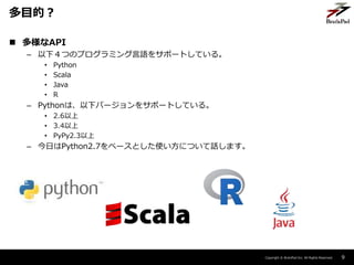 Copyright ? BrainPad Inc. All Rights Reserved.
? API
C £ĤΥץߥZ򥵥ݩ`ȤƤ롣
? Python
? Scala
? Java
? R
C Pythonϡ¥Щ`򥵥ݩ`ȤƤ롣
? 2.6
? 3.4
? PyPy2.3
C դPython2.7٩`ȤʹˤĤԒޤ
9
Ŀģ
 