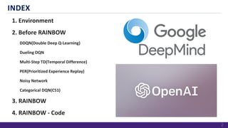 INDEX
1. Environment
2. Before RAINBOW
DDQN(Double Deep Q-Learning)
Dueling DQN
Multi-Step TD(Temporal Difference)
PER(Prioritized Experience Replay)
Noisy Network
Categorical DQN(C51)
3. RAINBOW
4. RAINBOW - Code
2
 