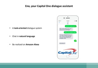 • A task-oriented dialogue system
• Chat in natural language
• Be realized on Amazon Alexa
Eno, your Capital One dialogue assistant
 