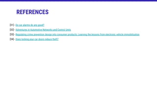 [31] - Do car alarms do any good?
[32] - Adventures in Automotive Networks and Control Units
[33] - Regulating crime prevention design into consumer products: Learning the lessons from electronic vehicle immobilisation
[34] - Does locking your car doors reduce theft?
REFERENCES
 