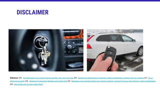 DISCLAIMER
References: [29] - The effectiveness of car security devices and their role in the crime drop, [30] - Reviewing the effectiveness of electronic vehicle immobilisation: Evidence from four countries, [31] - Do car
alarms do any good?, [32] - Adventures in Automotive Networks and Control Units, [33] - Regulating crime prevention design into consumer products: Learning the lessons from electronic vehicle immobilisation,
[34] - Does locking your car doors reduce theft?
 