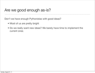 Are we good enough as-is?

       Don’t we have enough Pythonistas with good ideas?
             • Most of us are pretty b...