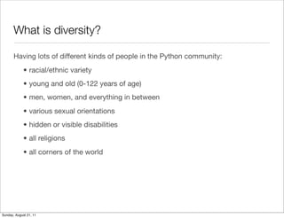 What is diversity?

       Having lots of different kinds of people in the Python community:
             • racial/ethnic ...