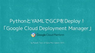 PythonとYAMLでGCPをDeploy！
「Google Cloud Deployment Manager」
 