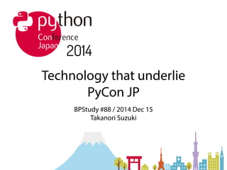 Technology that underlie 
PyCon JP 
BPStudy #88 / 2014 Dec 15 
Takanori Suzuki 
 