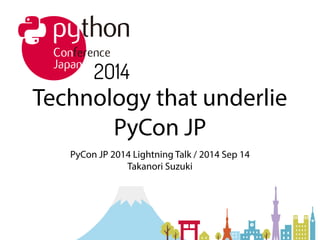 Technology that underlie 
PyCon JP 
PyCon JP 2014 Lightning Talk / 2014 Sep 14 
Takanori Suzuki 
 