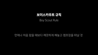 보이스카우트 규칙
Boy Scout Rule
언제나 처음 왔을 때보다 깨끗하게 해놓고 캠프장을 떠날 것
 
