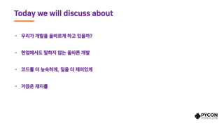 - 우리가 개발을 올바르게 하고 있을까?
- 현업에서도 말하지 않는 올바른 개발
- 코드를 더 능숙하게, 일을 더 재미있게
- 가끔은 재치를
Today we will discuss about
 