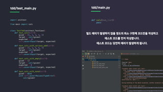 import unittest
from main import calc
class TestTdd(unittest.TestCase):
def test_calc(self):
given = (1, 2, 3, 4, 5)
target = calc(given)
expected = 15
self.assertEqual(target, expected)
def test_calc_with_various_odd(self):
given = (1, 3, 5, 6, 7)
target = calc(given)
expected = 20
self.assertEqual(target, expected)
def test_calc_with_empty(self):
given = ()
target = calc(given)
expected = 0
self.assertEqual(target, expected)
def test_calc_with_none(self):
given = None
with self.assertRaises(TypeError):
calc(given)
tdd/test_main.py tdd/main.py
def calc(num_list):
pass
빌드 에러가 발생하지 않을 정도의 최소 구현체 코드만을 작성하고
테스트 코드를 먼저 작성합니다.
테스트 코드는 당연히 에러가 발생하게 됩니다.
 