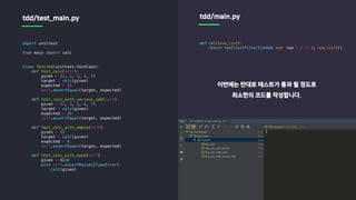 import unittest
from main import calc
class TestTdd(unittest.TestCase):
def test_calc(self):
given = (1, 2, 3, 4, 5)
target = calc(given)
expected = 15
self.assertEqual(target, expected)
def test_calc_with_various_odd(self):
given = (1, 3, 5, 6, 7)
target = calc(given)
expected = 20
self.assertEqual(target, expected)
def test_calc_with_empty(self):
given = ()
target = calc(given)
expected = 0
self.assertEqual(target, expected)
def test_calc_with_none(self):
given = None
with self.assertRaises(TypeError):
calc(given)
tdd/test_main.py tdd/main.py
def calc(num_list):
return len(list(filter(lambda num: num % 2 == 1, num_list)))
이번에는 반대로 테스트가 통과 될 정도로
최소한의 코드를 작성합니다.
 