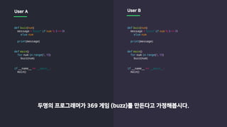 def buzz(num):
message = 'buzz!' if num % 3 == 0
else num
print(message)
def main():
for num in range(1, 10):
buzz(num)
if __name__ == '__main__':
main()
def buzz(num):
message = 'buzz!' if num % 3 == 0
else num
print(message)
def main():
for num in range(1, 10):
buzz(num)
if __name__ == '__main__':
main()
두명의 프로그래머가 369 게임 (buzz)를 만든다고 가정해봅시다.
User A User B
 