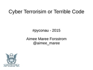 Cyber Terrorisim or Terrible Code
#pyconau - 2015
Aimee Maree Forsstrom
@aimee_maree
 