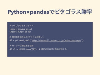 Python×pandas
#
import pandas as pd
import numpy as np
# ( )
df = pd.read_html('http://baseball.yahoo.co.jp/npb/standings/')
#
df_cl = df[0].drop([0]) #
 