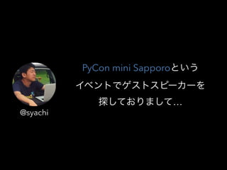 PyCon mini SapporoȤ
٥Ȥǥȥԩ``
̽Ƥޤơ
@syachi
 