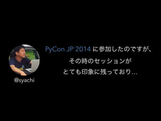 @syachi
PyCon JP 2014 ˲μӤΤǤ
ΕrΥå
ȤƤӡ˲ФäƤꡭ
 