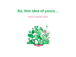 So, this idea of yours…
PyCon Namibia 2016
 