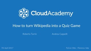 How to turn Wikipedia into a Quiz Game
7th April 2017
Roberto Turrin Andrea Cappelli
PyCon O:o - Florence, Italy
 