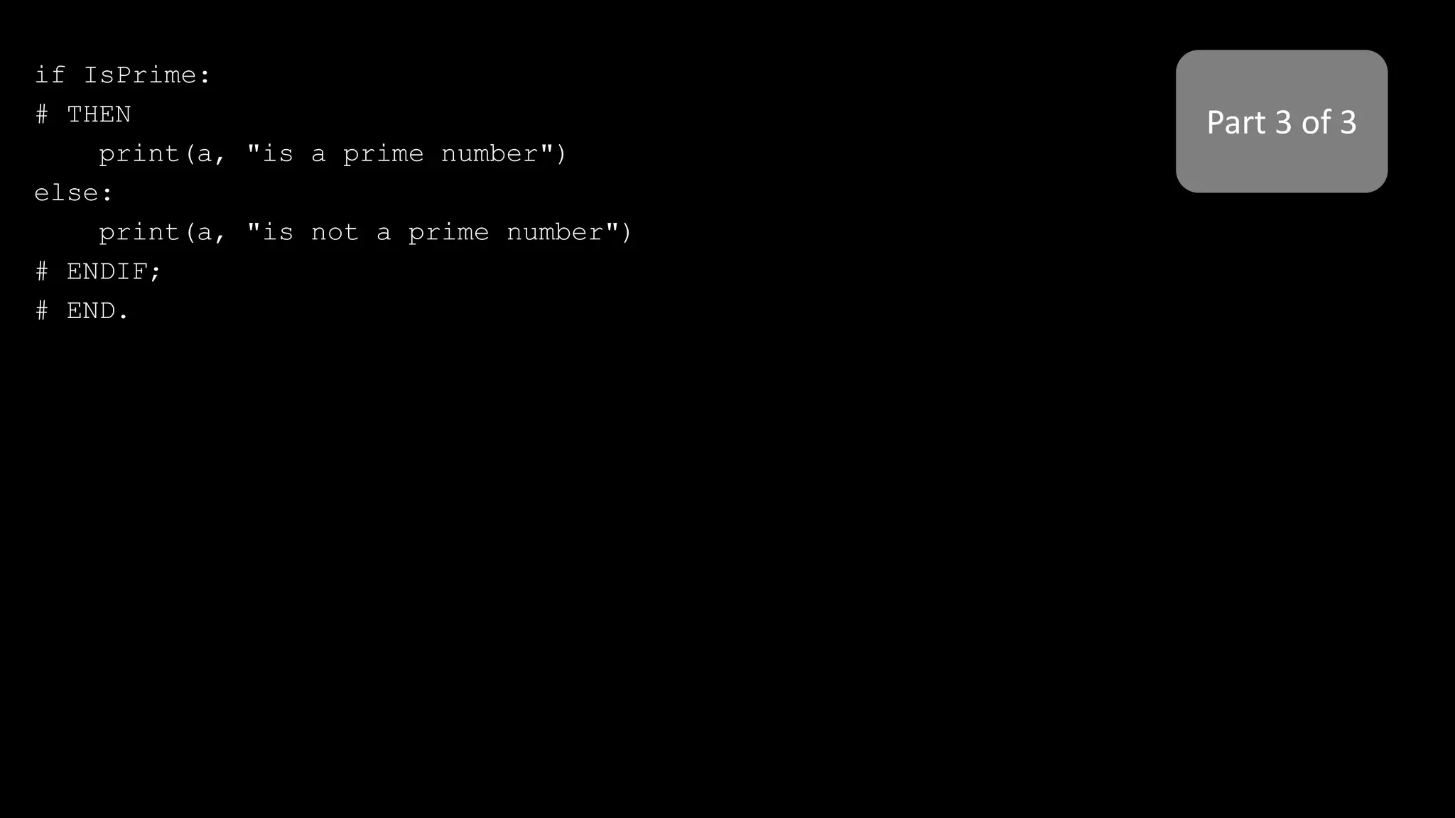 if IsPrime:
# THEN
print(a, "is a prime number")
else:
print(a, "is not a prime number")
# ENDIF;
# END.
Part 3 of 3
 