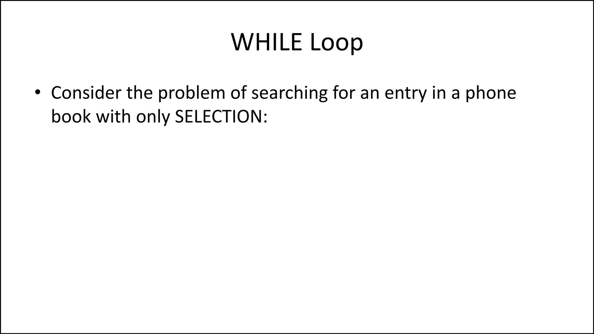 WHILE Loop
Get first entry;
IF (this is the correct entry)
THEN write down phone number;
ELSE get next entry;
IF (this is the correct entry)
THEN write done entry;
ELSE get next entry;
IF (this is the correct entry)
……………
 