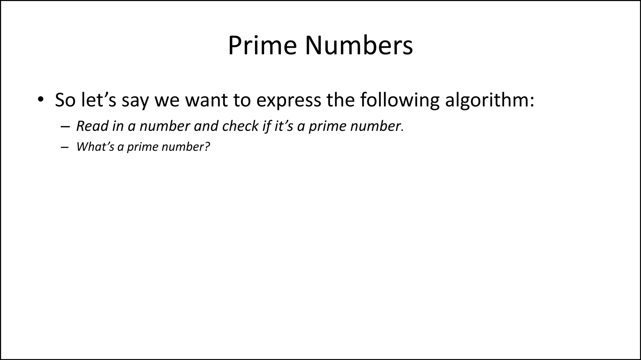 Prime Numbers
• So let’s say we want to express the following algorithm:
– Read in a number and check if it’s a prime number.
– What’s a prime number?
– A number that’s only divisible by itself and 1, e.g. 7.
 