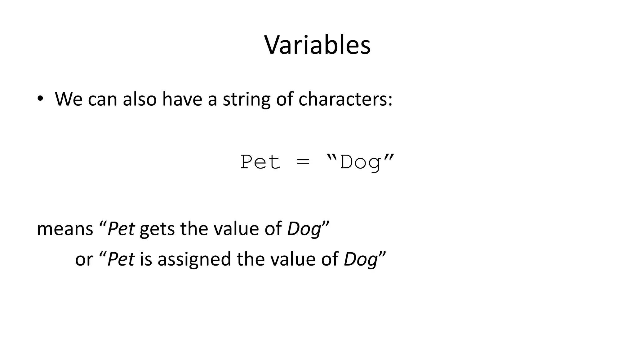 Variables
• We can also have a string of characters:
Pet = “Dog”
means “Pet gets the value of Dog”
or “Pet is assigned the value of Dog”
 