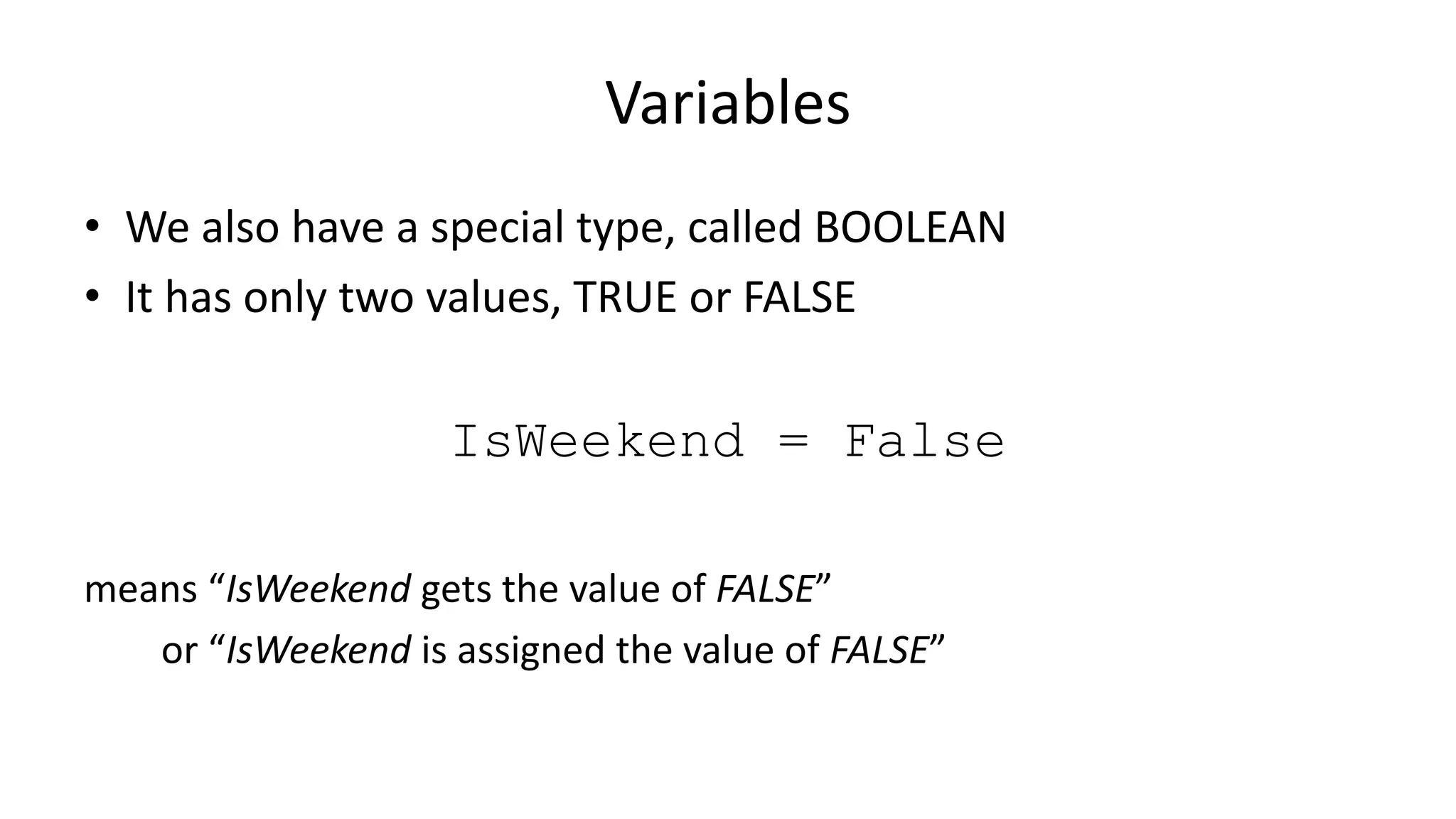 Variables
• We also have a special type, called BOOLEAN
• It has only two values, TRUE or FALSE
IsWeekend = False
means “IsWeekend gets the value of FALSE”
or “IsWeekend is assigned the value of FALSE”
 