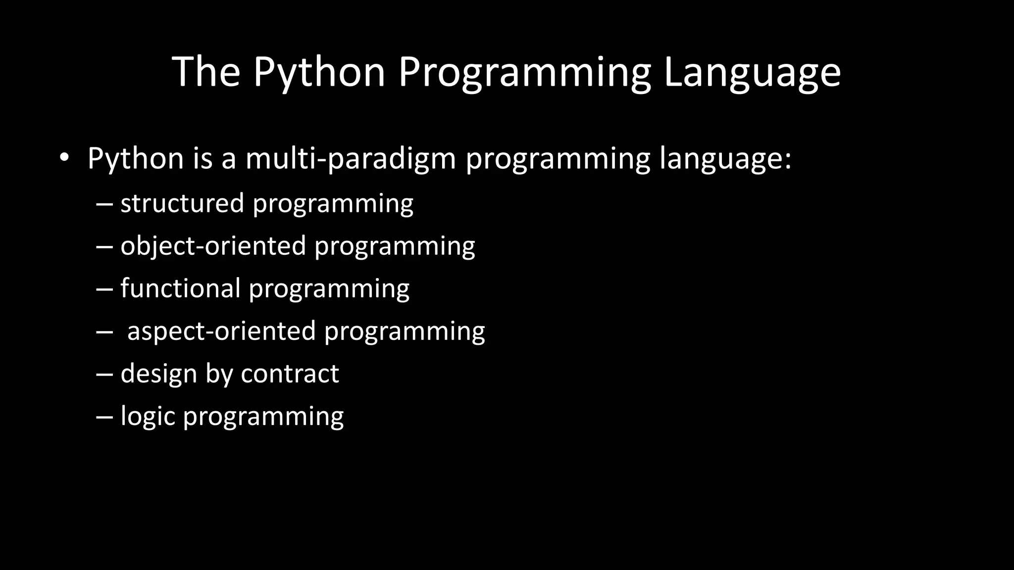 The Python Programming Language
• Python is a multi-paradigm programming language:
– structured programming
– object-oriented programming
– functional programming
– aspect-oriented programming
– design by contract
– logic programming
 