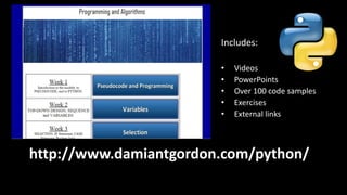 http://www.damiantgordon.com/python/
Includes:
• Videos
• PowerPoints
• Over 100 code samples
• Exercises
• External links
 