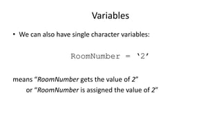 Variables
• We can also have single character variables:
RoomNumber = ‘2’
means “RoomNumber gets the value of 2”
or “RoomNumber is assigned the value of 2”
 