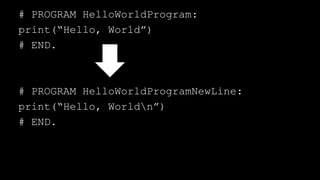 # PROGRAM HelloWorldProgram:
print(“Hello, World”)
# END.
# PROGRAM HelloWorldProgramNewLine:
print(“Hello, Worldn”)
# END.
 
