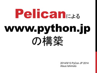 Pelican による www.python.jp の構築 
2014/9/13 PyCon JP 2014 
Atsuo Ishimoto  