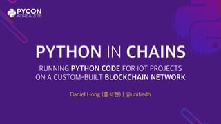 PYTHON IN CHAINS
RUNNING PYTHON CODE FOR IOT PROJECTS
ON A CUSTOM-BUILT BLOCKCHAIN NETWORK
Daniel Hong (홍석현) | @unifiedh
 