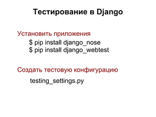 Тестирование в Django

Установить приложения
   $ pip install django_nose
   $ pip install django_webtest


Создать тестовую конфигурацию
    testing_settings.py
 