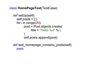 class HomePageTest(TestCase):

  def setUp(self):
    self.posts = [ ]
    for i in range(20):
           post = Post.objects.create(
                 title = "Hello %d" % i,
           )
           self.posts.append(post)

  def test_homepage_contains_posts(self):
    pass
 