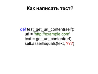 Как написать тест?



def test_get_url_content(self):
  url = 'http://example.com'
  text = get_url_content(url)
  self.assertEquals(text, ???)
 
