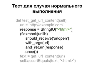 Тест для случая нормального
        выполнения
 def test_get_url_content(self):
   url = 'http://example.com'
   response = StringIO("<html>")
   (flexmock(urllib)
      .should_receive('urlopen')
      .with_args(url)
      .and_return(response)
      .once())
   text = get_url_content(url)
   self.assertEquals(text, "<html>")
 